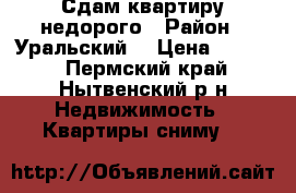 Сдам квартиру недорого › Район ­ Уральский  › Цена ­ 6 000 - Пермский край, Нытвенский р-н Недвижимость » Квартиры сниму   